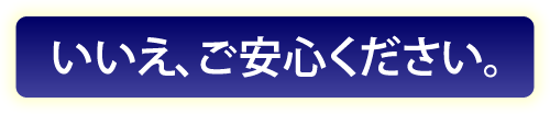 いいえ、ご安心ください。